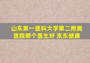 山东第一医科大学第二附属医院哪个医生好 京东健康